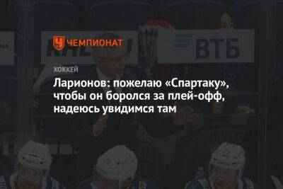 Ларионов: пожелаю «Спартаку», чтобы он боролся за плей-офф, надеюсь увидимся там
