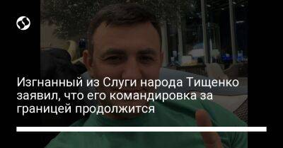 Изгнанный из Слуги народа Тищенко заявил, что его командировка за границей продолжится
