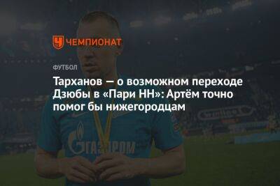 Артем Дзюбы - Александр Тарханов - Тарханов — о возможном переходе Дзюбы в «Пари НН»: Артём точно помог бы нижегородцам - championat.com - Россия - Турция