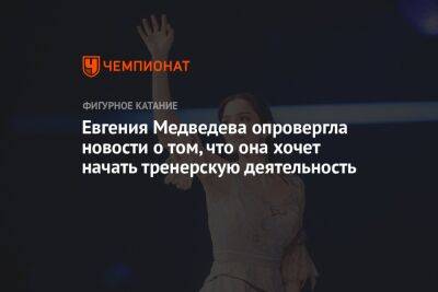 Евгения Медведева опровергла новости о том, что она хочет начать тренерскую деятельность
