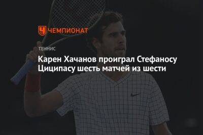 Карен Хачанов проиграл Стефаносу Циципасу шесть матчей из шести
