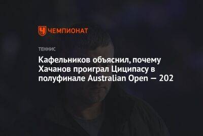 Кафельников объяснил, почему Хачанов проиграл Циципасу в полуфинале Australian Open — 202