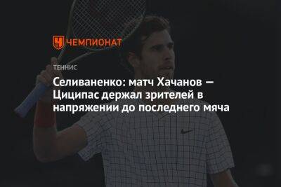 Селиваненко: матч Хачанов — Циципас держал зрителей в напряжении до последнего мяча