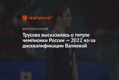 Трусова высказалась о титуле чемпионки России — 2022 из-за дисквалификации Валиевой