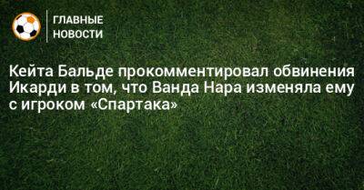 Ванда Нара - Бальде отреагировал на обвинения Икарди в том, что Ванда Нара изменяла ему с игроком «Спартака» - bombardir.ru