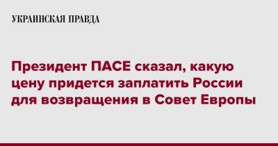 Президент ПАСЕ сказал, какую цену придется заплатить России для возвращения в Совет Европы