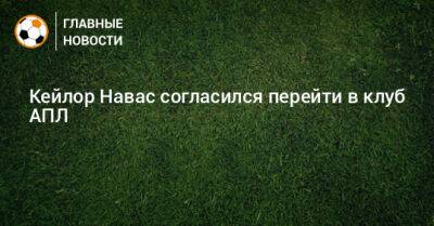 Кейлор Навас согласился перейти в клуб АПЛ