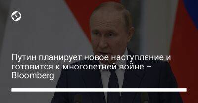 Путин планирует новое наступление и готовится к многолетней войне – Bloomberg
