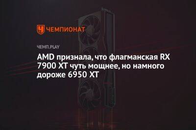AMD признала, что флагманская RX 7900 XT чуть мощнее, но намного дороже 6950 XT