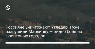 Россияне уничтожают Угледар и уже разрушили Марьинку — видео боев из фронтовых городов