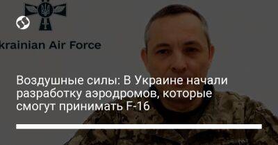 Воздушные силы: В Украине начали разработку аэродромов, которые смогут принимать F-16