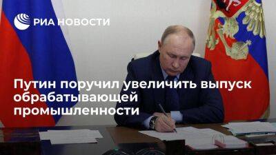 Путин поручил правительству в 2023 году увеличить выпуск обрабатывающей промышленности