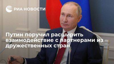 Путин поручил расширить экономическое взаимодействие с партнерами из дружественных стран
