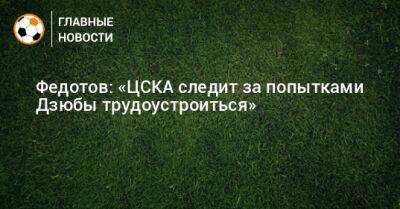 Артем Дзюбе - Федотов: «ЦСКА следит за попытками Дзюбы трудоустроиться» - bombardir.ru