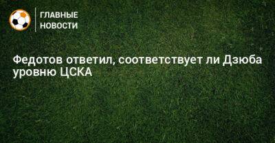 Федотов ответил, соответствует ли Дзюба уровню ЦСКА
