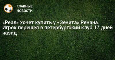 «Реал» хочет купить у «Зенита» Ренана. Игрок перешел в петербургский клуб 17 дней назад