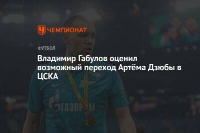 Владимир Габулов оценил возможный переход Артёма Дзюбы в ЦСКА