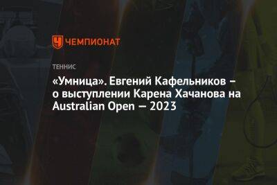 «Умница». Евгений Кафельников – о выступлении Карена Хачанова на Аustralian Open — 2023