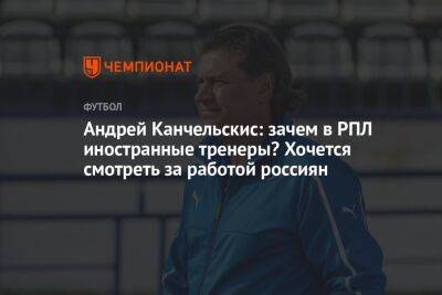 Андрей Канчельскис: зачем в РПЛ иностранные тренеры? Хочется смотреть за работой россиян