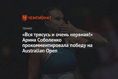 «Вся трясусь и очень нервная!» Арина Соболенко прокомментировала победу на Australian Open