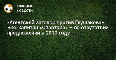 «Агентский заговор против Глушакова». Экс-капитан «Спартака» – об отсутствии предложений в 2019 году