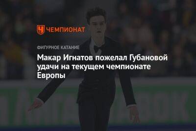 Макар Игнатов пожелал Губановой удачи на текущем чемпионате Европы