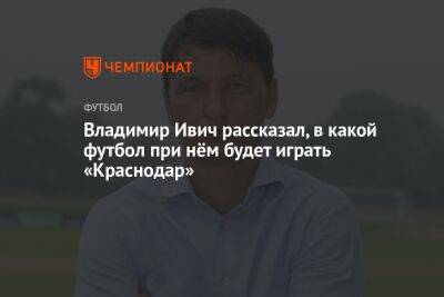 Владимир Ивич рассказал, в какой футбол при нём будет играть «Краснодар»