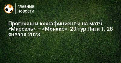 Прогнозы и коэффициенты на матч «Марсель» – «Монако»: 20 тур Лига 1, 28 января 2023