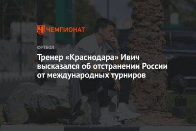 Тренер «Краснодара» Ивич высказался об отстранении России от международных турниров