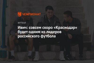 Ивич: совсем скоро «Краснодар» будет одним из лидеров российского футбола