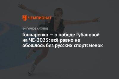 Гончаренко — о победе Губановой на ЧЕ-2023: всё равно не обошлось без русских спортсменок