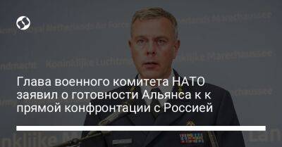 Глава военного комитета НАТО заявил о готовности Альянса к к прямой конфронтации с Россией