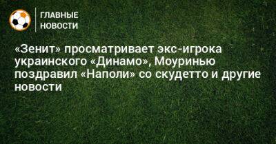 «Зенит» просматривает экс-игрока украинского «Динамо», Моуринью поздравил «Наполи» со скудетто и другие новости