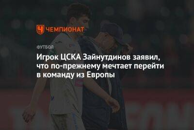 Игрок ЦСКА Зайнутдинов заявил, что по-прежнему мечтает перейти в команду из Европы
