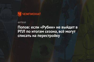 Попов: если «Рубин» не выйдет в РПЛ по итогам сезона, всё могут списать на перестройку