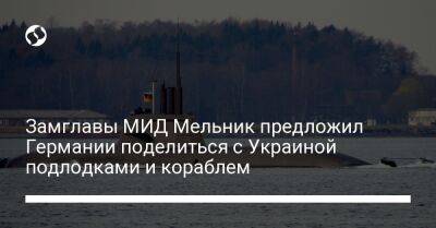 Замглавы МИД Мельник предложил Германии поделиться с Украиной подлодками и кораблем