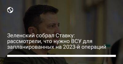 Зеленский собрал Ставку: рассмотрели, что нужно ВСУ для запланированных на 2023-й операций
