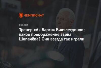 Тренер «Ак Барса» Билялетдинов: какое преображение звена Шипачёва? Они всегда так играли