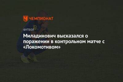 Миладинович высказался о поражении в контрольном матче с «Локомотивом»