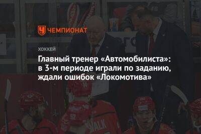 Главный тренер «Автомобилиста»: в 3-м периоде играли по заданию, ждали ошибок «Локомотива»