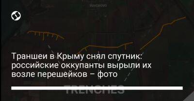 Траншеи в Крыму снял спутник: российские оккупанты вырыли их возле перешейков – фото