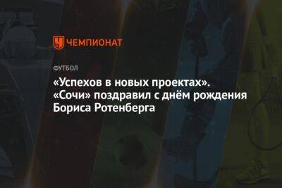 «Успехов в новых проектах». «Сочи» поздравил с днём рождения Бориса Ротенберга