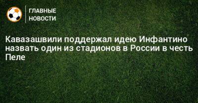 Кавазашвили поддержал идею Инфантино назвать один из стадионов в России в честь Пеле