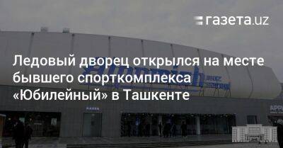 Ледовый дворец открылся на месте бывшего спорткомплекса «Юбилейный» в Ташкенте