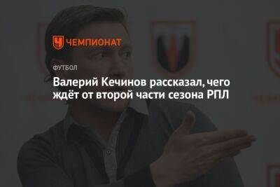 Валерий Кечинов рассказал, чего ждёт от второй части сезона РПЛ