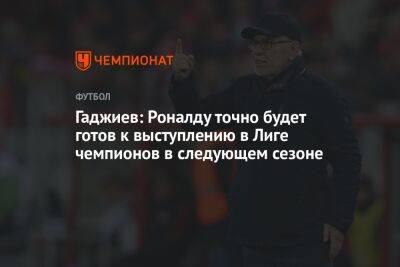 Гаджиев: Роналду точно будет готов к выступлению в Лиге чемпионов в следующем сезоне