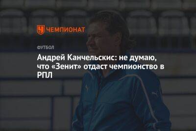 Андрей Канчельскис: не думаю, что «Зенит» отдаст чемпионство в РПЛ