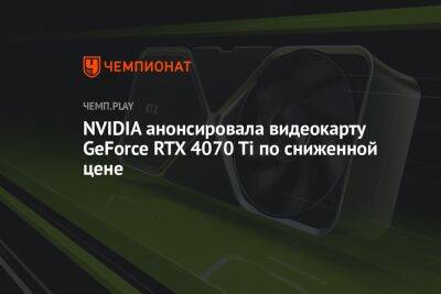 NVIDIA анонсировала видеокарту GeForce RTX 4070 Ti по сниженной цене