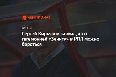 Сергей Кирьяков заявил, что с гегемонией «Зенита» в РПЛ можно бороться