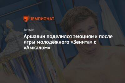 Аршавин поделился эмоциями после игры молодёжного «Зенита» с «Амкалом»